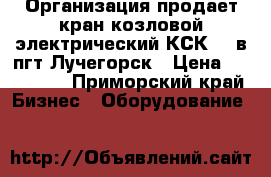 Организация продает кран козловой электрический КСК-32 в пгт Лучегорск › Цена ­ 968 000 - Приморский край Бизнес » Оборудование   